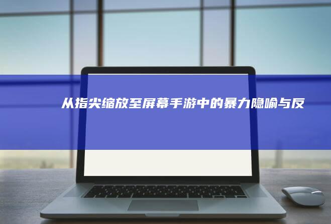 从指尖缩放至屏幕：手游中的暴力隐喻与反思