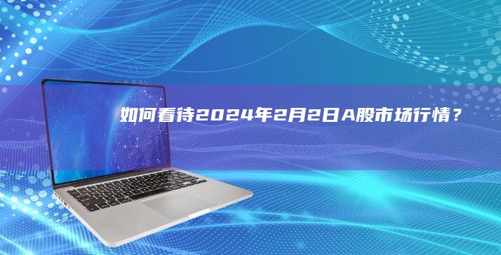 如何看待 2024 年 2 月 2 日A股市场行情？